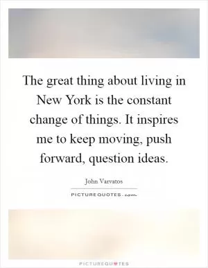 The great thing about living in New York is the constant change of things. It inspires me to keep moving, push forward, question ideas Picture Quote #1