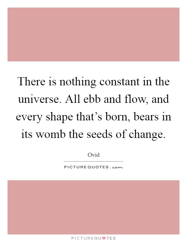 There is nothing constant in the universe. All ebb and flow, and every shape that's born, bears in its womb the seeds of change. Picture Quote #1