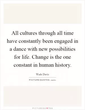 All cultures through all time have constantly been engaged in a dance with new possibilities for life. Change is the one constant in human history Picture Quote #1