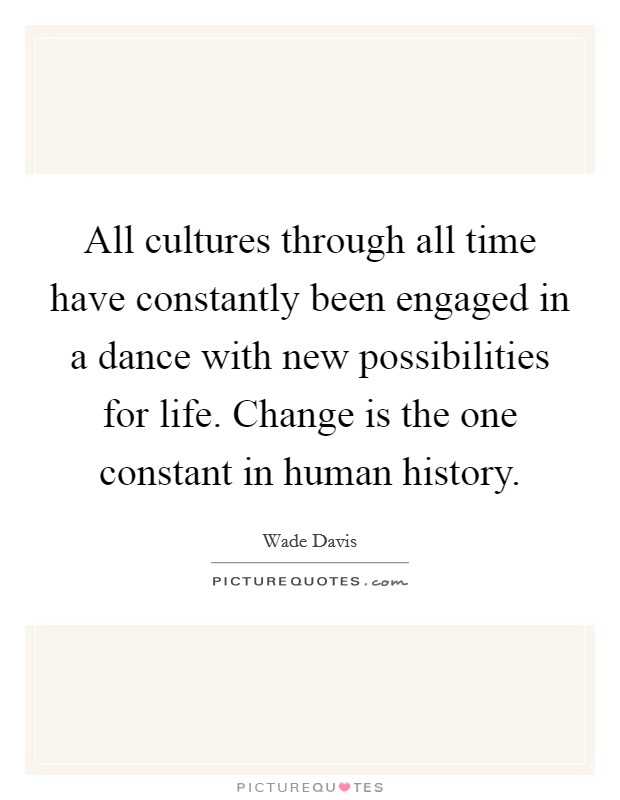 All cultures through all time have constantly been engaged in a dance with new possibilities for life. Change is the one constant in human history. Picture Quote #1
