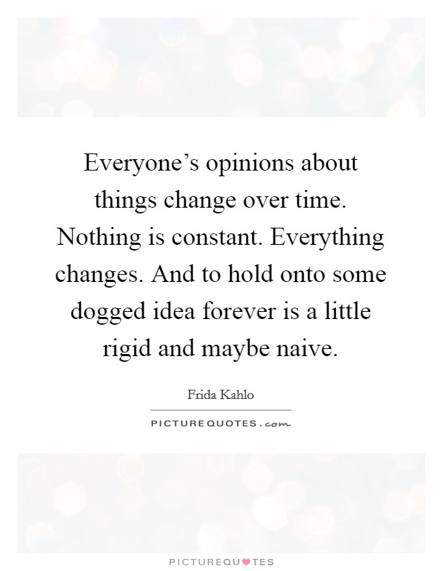 Everyone's opinions about things change over time. Nothing is constant. Everything changes. And to hold onto some dogged idea forever is a little rigid and maybe naive. Picture Quote #1