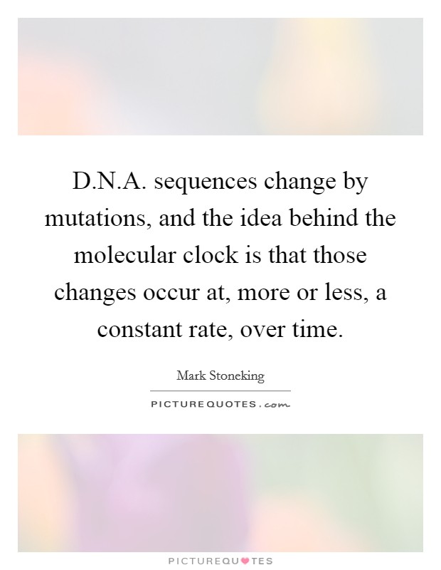 D.N.A. sequences change by mutations, and the idea behind the molecular clock is that those changes occur at, more or less, a constant rate, over time. Picture Quote #1
