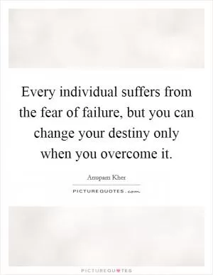 Every individual suffers from the fear of failure, but you can change your destiny only when you overcome it Picture Quote #1
