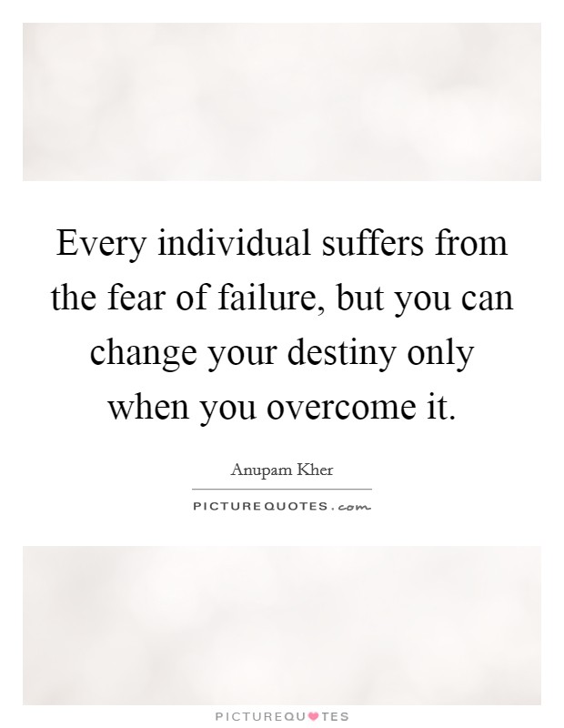 Every individual suffers from the fear of failure, but you can change your destiny only when you overcome it. Picture Quote #1