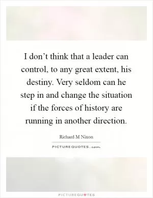 I don’t think that a leader can control, to any great extent, his destiny. Very seldom can he step in and change the situation if the forces of history are running in another direction Picture Quote #1