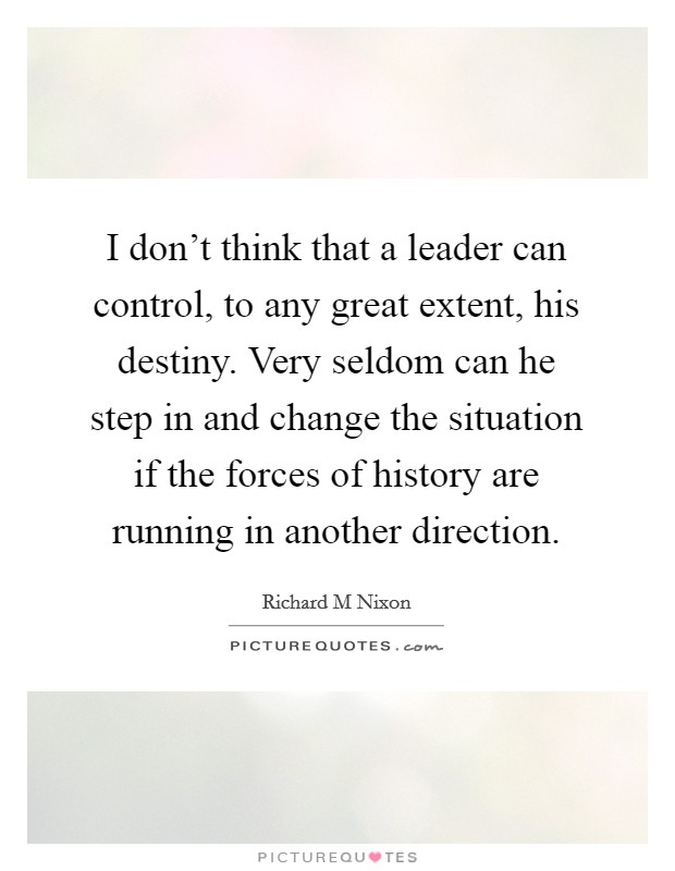 I don't think that a leader can control, to any great extent, his destiny. Very seldom can he step in and change the situation if the forces of history are running in another direction. Picture Quote #1