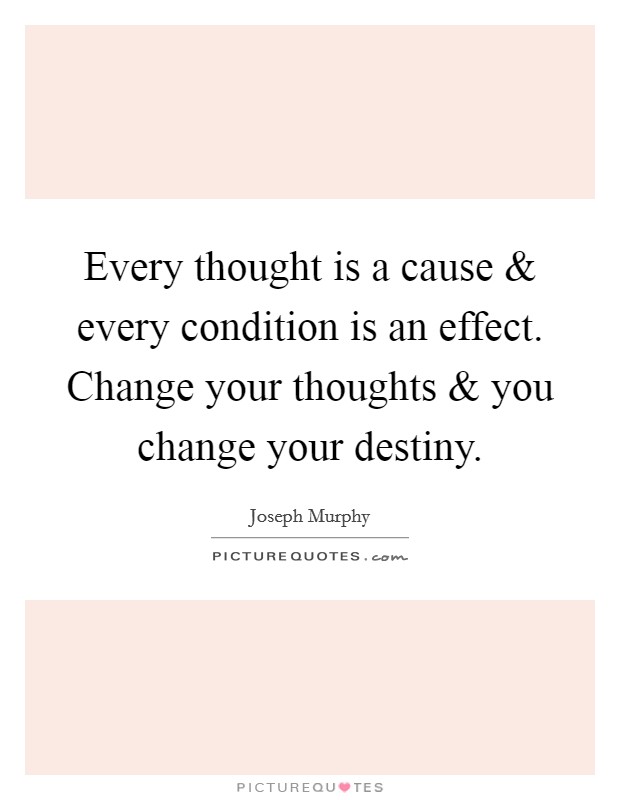 Every thought is a cause and every condition is an effect. Change your thoughts and you change your destiny. Picture Quote #1