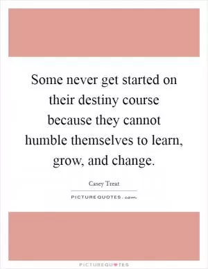 Some never get started on their destiny course because they cannot humble themselves to learn, grow, and change Picture Quote #1