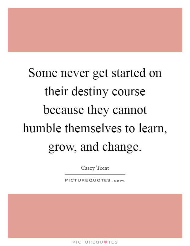Some never get started on their destiny course because they cannot humble themselves to learn, grow, and change. Picture Quote #1
