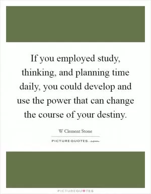 If you employed study, thinking, and planning time daily, you could develop and use the power that can change the course of your destiny Picture Quote #1