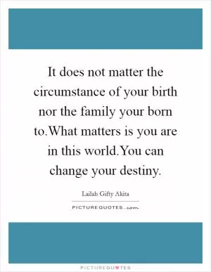 It does not matter the circumstance of your birth nor the family your born to.What matters is you are in this world.You can change your destiny Picture Quote #1