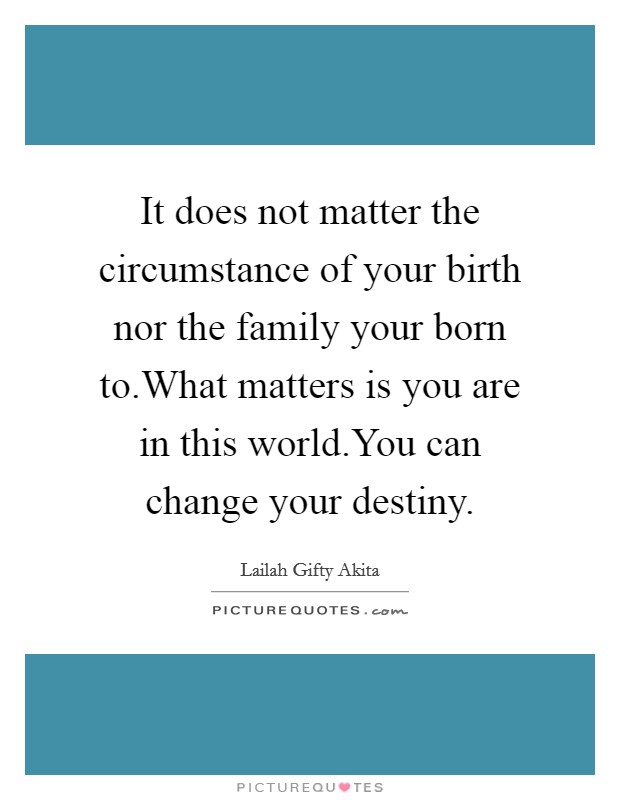 It does not matter the circumstance of your birth nor the family your born to.What matters is you are in this world.You can change your destiny. Picture Quote #1
