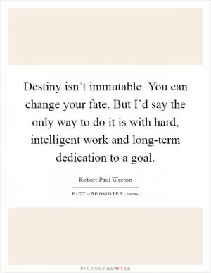Destiny isn’t immutable. You can change your fate. But I’d say the only way to do it is with hard, intelligent work and long-term dedication to a goal Picture Quote #1