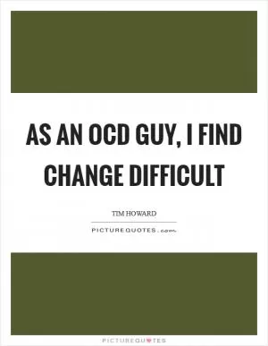 As an OCD guy, I find change difficult Picture Quote #1