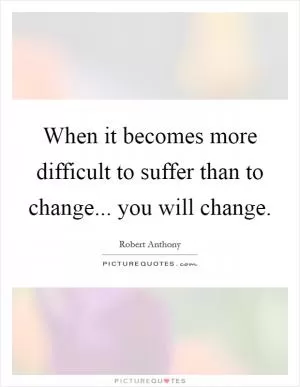 When it becomes more difficult to suffer than to change... you will change Picture Quote #1