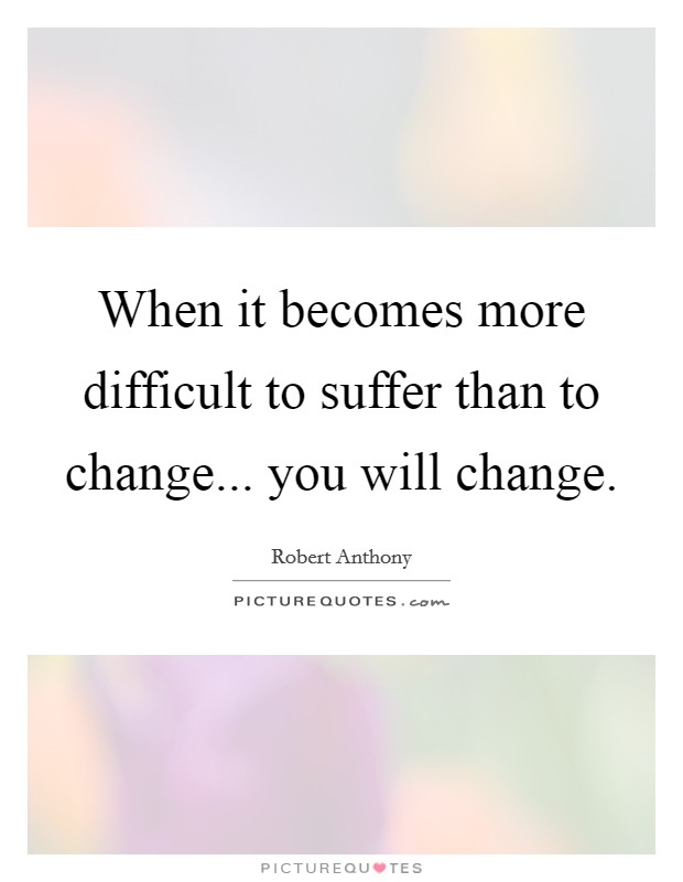 When it becomes more difficult to suffer than to change... you will change. Picture Quote #1
