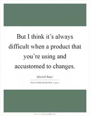 But I think it’s always difficult when a product that you’re using and accustomed to changes Picture Quote #1