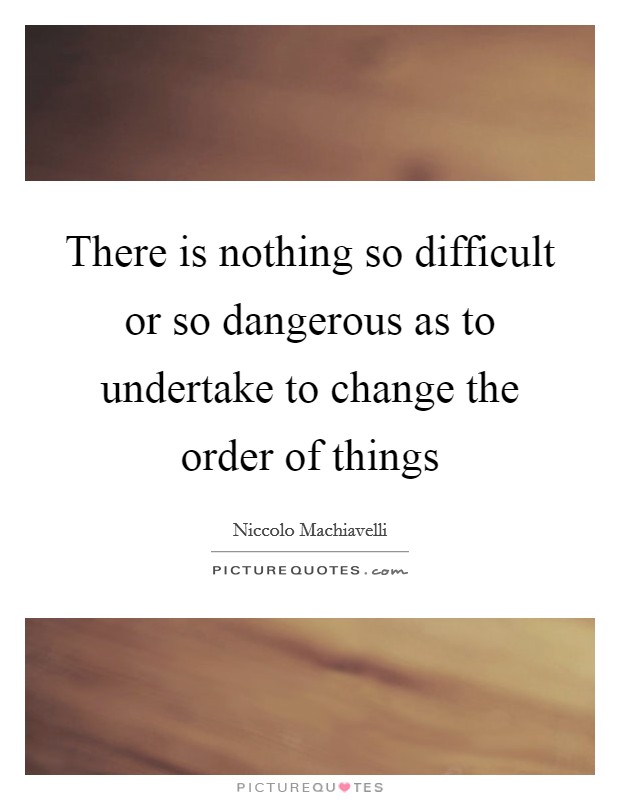 There is nothing so difficult or so dangerous as to undertake to change the order of things Picture Quote #1