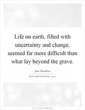 Life on earth, filled with uncertainty and change, seemed far more difficult than what lay beyond the grave Picture Quote #1