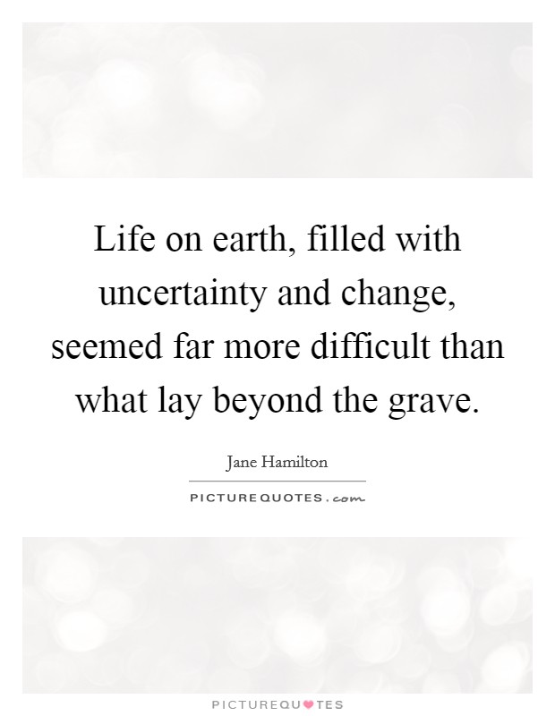Life on earth, filled with uncertainty and change, seemed far more difficult than what lay beyond the grave. Picture Quote #1