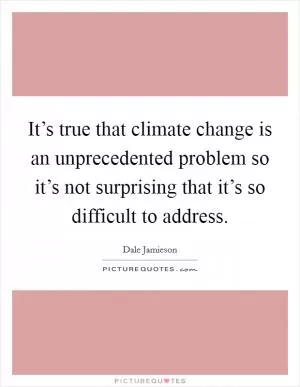 It’s true that climate change is an unprecedented problem so it’s not surprising that it’s so difficult to address Picture Quote #1
