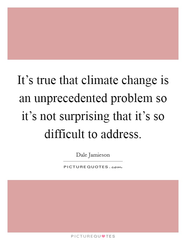 It's true that climate change is an unprecedented problem so it's not surprising that it's so difficult to address. Picture Quote #1