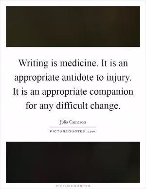 Writing is medicine. It is an appropriate antidote to injury. It is an appropriate companion for any difficult change Picture Quote #1