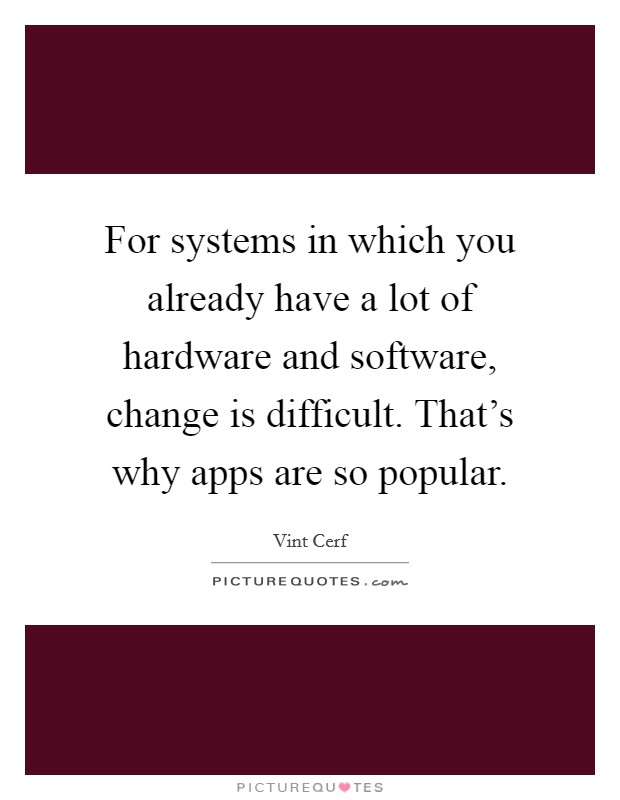 For systems in which you already have a lot of hardware and software, change is difficult. That's why apps are so popular. Picture Quote #1
