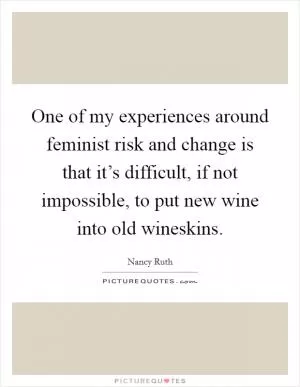 One of my experiences around feminist risk and change is that it’s difficult, if not impossible, to put new wine into old wineskins Picture Quote #1