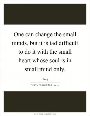 One can change the small minds, but it is tad difficult to do it with the small heart whose soul is in small mind only Picture Quote #1