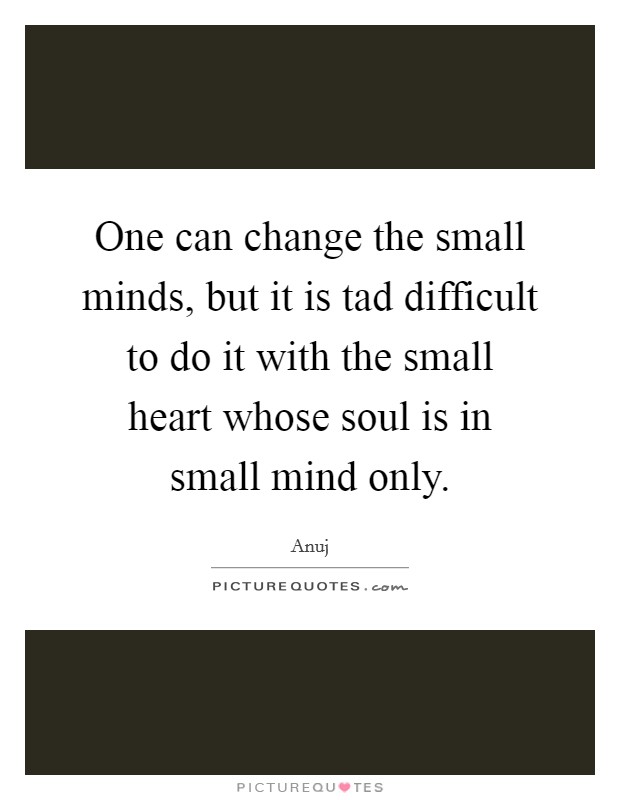 One can change the small minds, but it is tad difficult to do it with the small heart whose soul is in small mind only. Picture Quote #1