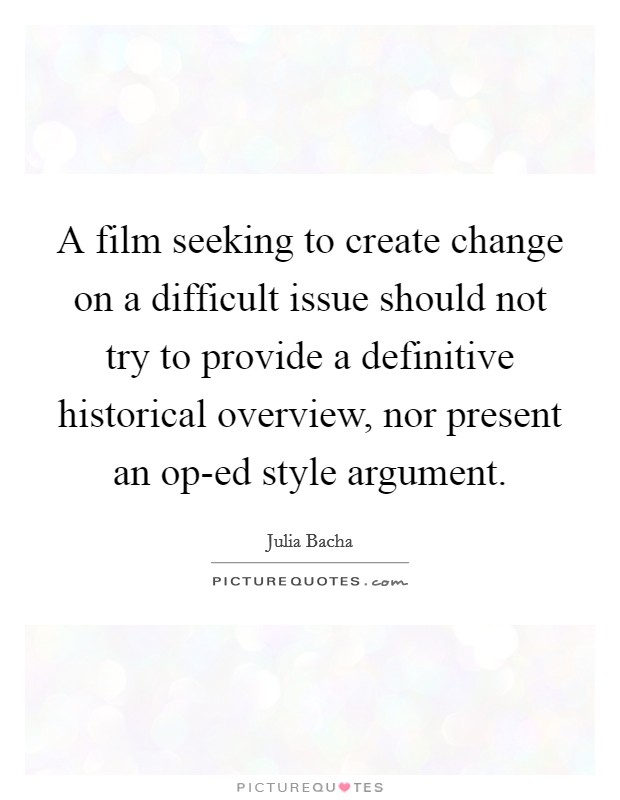 A film seeking to create change on a difficult issue should not try to provide a definitive historical overview, nor present an op-ed style argument. Picture Quote #1