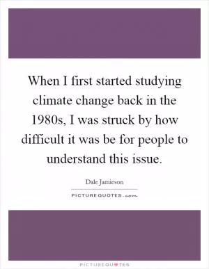 When I first started studying climate change back in the 1980s, I was struck by how difficult it was be for people to understand this issue Picture Quote #1
