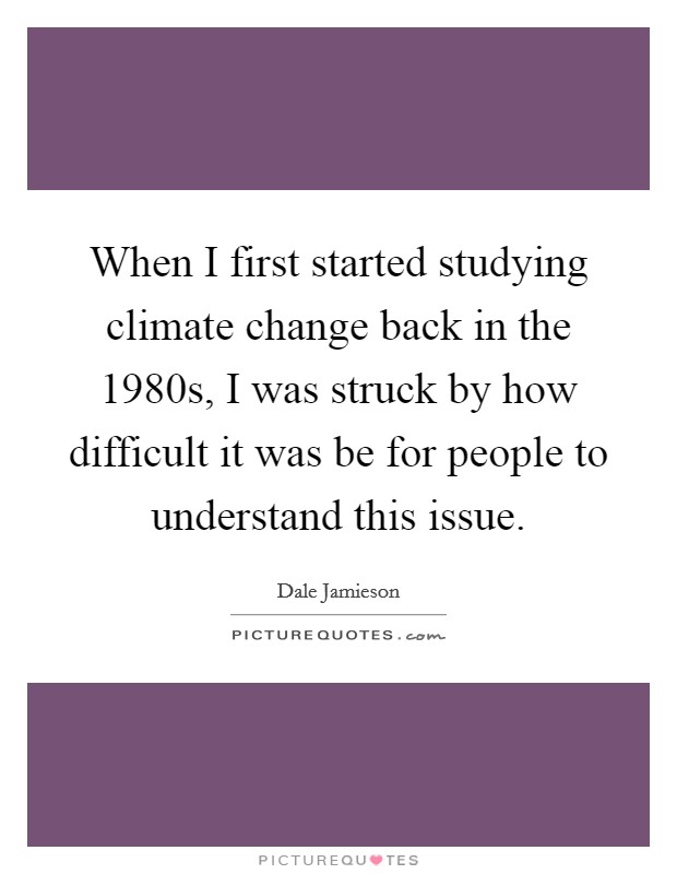 When I first started studying climate change back in the 1980s, I was struck by how difficult it was be for people to understand this issue. Picture Quote #1