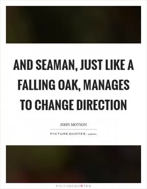 And Seaman, just like a falling oak, manages to change direction Picture Quote #1