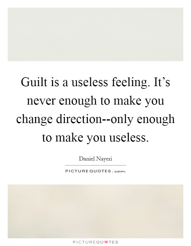 Guilt is a useless feeling. It's never enough to make you change direction--only enough to make you useless. Picture Quote #1