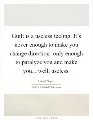 Guilt is a useless feeling. It’s never enough to make you change direction- only enough to paralyze you and make you... well, useless Picture Quote #1