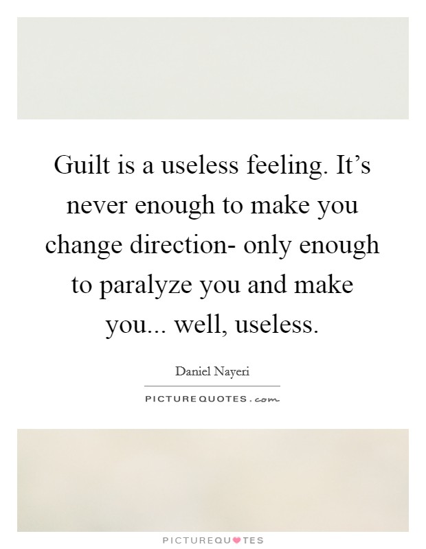 Guilt is a useless feeling. It's never enough to make you change direction- only enough to paralyze you and make you... well, useless. Picture Quote #1