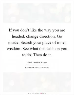 If you don’t like the way you are headed, change direction. Go inside. Search your place of inner wisdom. See what this calls on you to do. Then do it Picture Quote #1