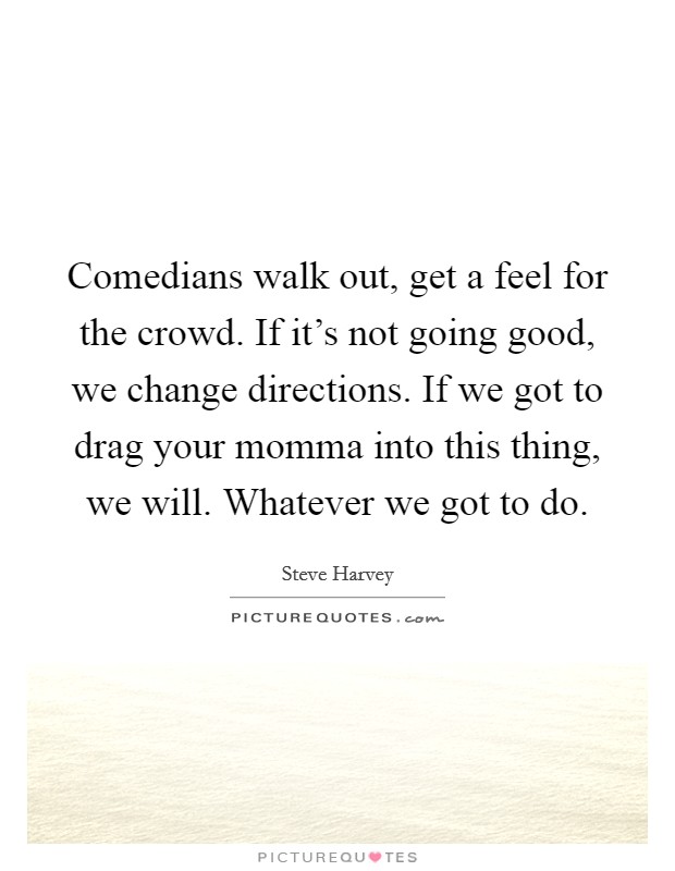 Comedians walk out, get a feel for the crowd. If it's not going good, we change directions. If we got to drag your momma into this thing, we will. Whatever we got to do. Picture Quote #1