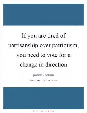 If you are tired of partisanship over patriotism, you need to vote for a change in direction Picture Quote #1