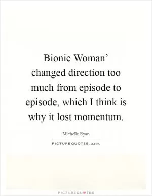 Bionic Woman’ changed direction too much from episode to episode, which I think is why it lost momentum Picture Quote #1