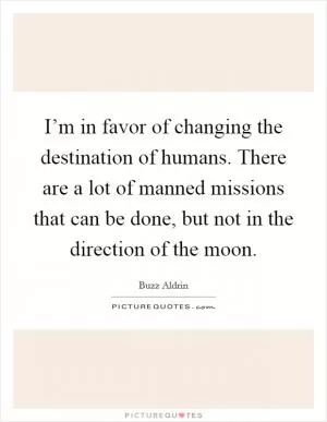 I’m in favor of changing the destination of humans. There are a lot of manned missions that can be done, but not in the direction of the moon Picture Quote #1