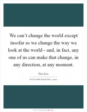 We can’t change the world except insofar as we change the way we look at the world - and, in fact, any one of us can make that change, in any direction, at any moment Picture Quote #1