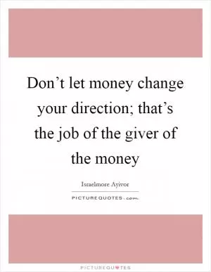 Don’t let money change your direction; that’s the job of the giver of the money Picture Quote #1