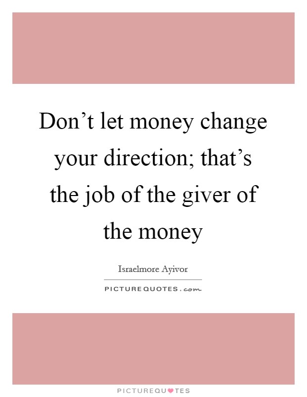 Don't let money change your direction; that's the job of the giver of the money Picture Quote #1