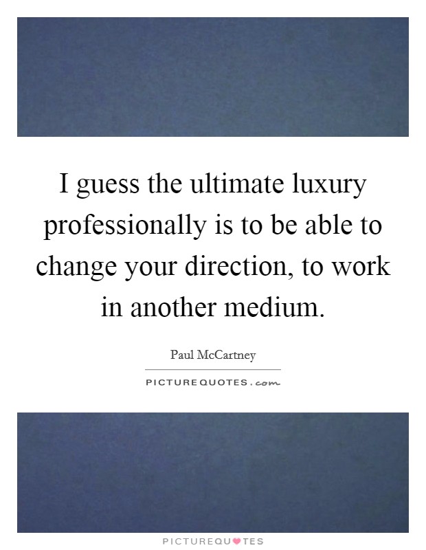 I guess the ultimate luxury professionally is to be able to change your direction, to work in another medium. Picture Quote #1