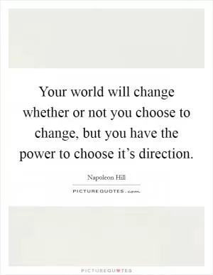 Your world will change whether or not you choose to change, but you have the power to choose it’s direction Picture Quote #1