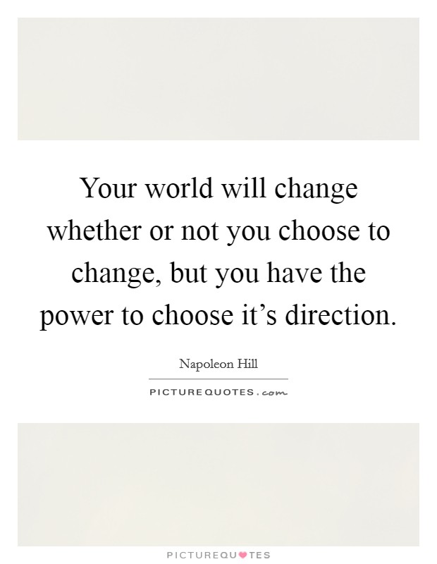 Your world will change whether or not you choose to change, but you have the power to choose it's direction. Picture Quote #1