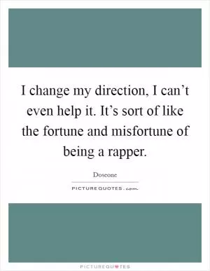 I change my direction, I can’t even help it. It’s sort of like the fortune and misfortune of being a rapper Picture Quote #1